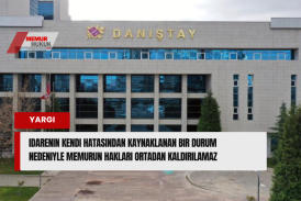İdarenin Kendi Hatasından Kaynaklanan Bir Durum Nedeniyle Memurun Hakları Ortadan Kaldırılamaz