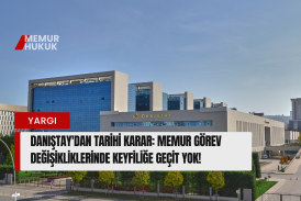 DANIŞTAY'DAN TARİHİ KARAR: MEMUR GÖREV DEĞİŞİKLİKLERİNDE KEYFİLİĞE GEÇİT YOK!