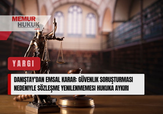 Danıştay'dan Emsal Karar: Güvenlik Soruşturması Nedeniyle Sözleşme Yenilenmemesi Hukuka Aykırı